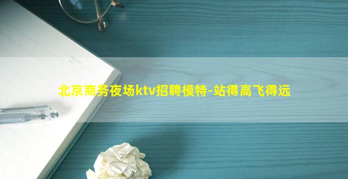北京商务夜场ktv招聘模特-站得高飞得远
